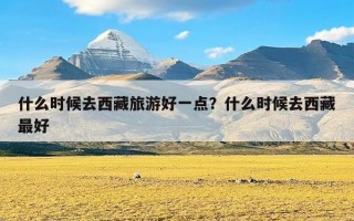 什么时候去西藏旅游好一点？什么时候去西藏最好