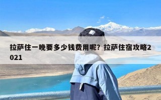 拉萨住一晚要多少钱费用呢？拉萨住宿攻略2021