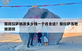 报团拉萨旅游多少钱一个月合适？报拉萨当地旅游团