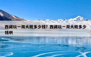 西藏玩一周大概多少钱？西藏玩一周大概多少钱啊