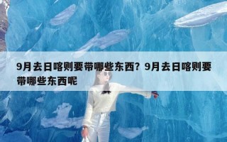 9月去日喀则要带哪些东西？9月去日喀则要带哪些东西呢
