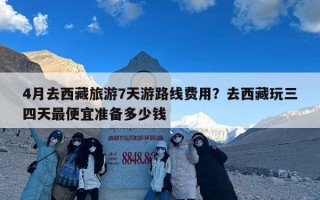 4月去西藏旅游7天游路线费用？去西藏玩三四天最便宜准备多少钱