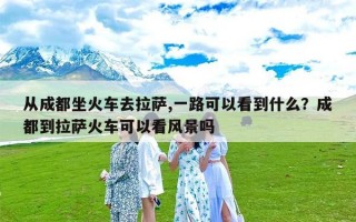 从成都坐火车去拉萨,一路可以看到什么？成都到拉萨火车可以看风景吗