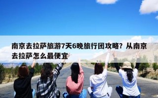 南京去拉萨旅游7天6晚旅行团攻略？从南京去拉萨怎么最便宜