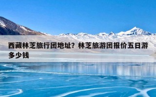 西藏林芝旅行团地址？林芝旅游团报价五日游多少钱