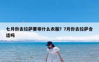 七月份去拉萨要带什么衣服？7月份去拉萨合适吗