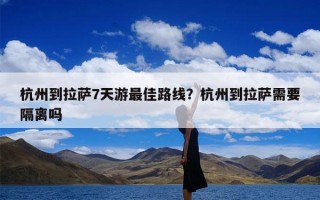 杭州到拉萨7天游最佳路线？杭州到拉萨需要隔离吗