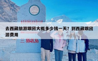 去西藏旅游跟团大概多少钱一天？到西藏跟团游费用