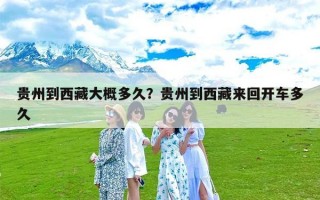 贵州到西藏大概多久？贵州到西藏来回开车多久