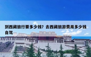 到西藏旅行要多少钱？去西藏旅游费用多少钱自驾