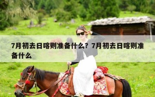 7月初去日喀则准备什么？7月初去日喀则准备什么