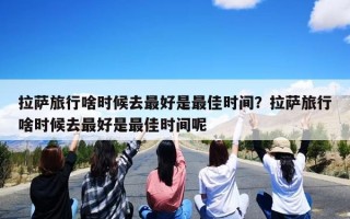拉萨旅行啥时候去最好是最佳时间？拉萨旅行啥时候去最好是最佳时间呢