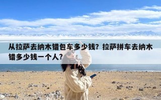 从拉萨去纳木错包车多少钱？拉萨拼车去纳木错多少钱一个人?