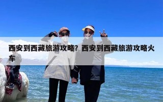 西安到西藏旅游攻略？西安到西藏旅游攻略火车