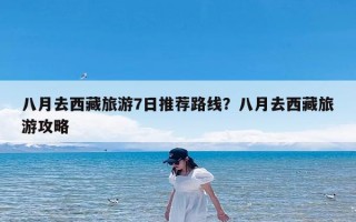 八月去西藏旅游7日推荐路线？八月去西藏旅游攻略