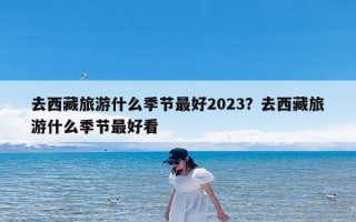 去西藏旅游什么季节最好2023？去西藏旅游什么季节最好看