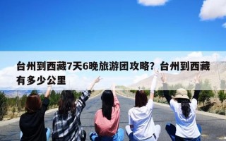 台州到西藏7天6晚旅游团攻略？台州到西藏有多少公里
