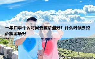 一年四季什么时候去拉萨最好？什么时候去拉萨旅游最好