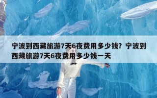 宁波到西藏旅游7天6夜费用多少钱？宁波到西藏旅游7天6夜费用多少钱一天