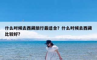 什么时候去西藏旅行最适合？什么时候去西藏比较好?
