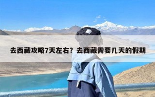 去西藏攻略7天左右？去西藏需要几天的假期