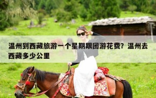 温州到西藏旅游一个星期跟团游花费？温州去西藏多少公里