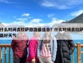 什么时间去拉萨旅游最适合？什么时候去拉萨最好天气