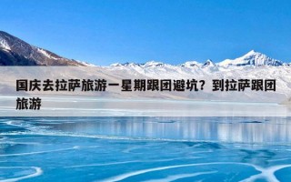国庆去拉萨旅游一星期跟团避坑？到拉萨跟团旅游