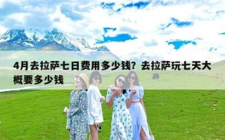 4月去拉萨七日费用多少钱？去拉萨玩七天大概要多少钱