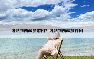 洛阳到西藏旅游团？洛阳到西藏旅行团