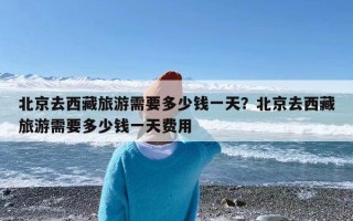 北京去西藏旅游需要多少钱一天？北京去西藏旅游需要多少钱一天费用