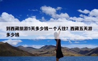 到西藏旅游5天多少钱一个人住？西藏五天游多少钱