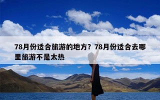 78月份适合旅游的地方？78月份适合去哪里旅游不是太热