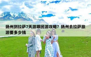 扬州到拉萨7天游跟团游攻略？扬州去拉萨旅游要多少钱