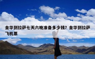 金华到拉萨七天六晚准备多少钱？金华到拉萨飞机票