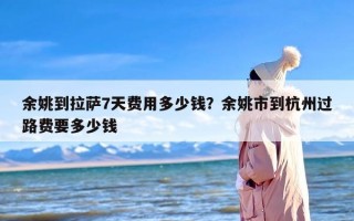 余姚到拉萨7天费用多少钱？余姚市到杭州过路费要多少钱