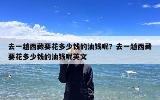 去一趟西藏要花多少钱的油钱呢？去一趟西藏要花多少钱的油钱呢英文