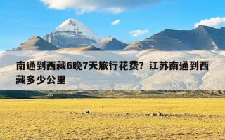 南通到西藏6晚7天旅行花费？江苏南通到西藏多少公里