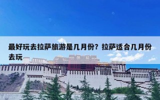 最好玩去拉萨旅游是几月份？拉萨适合几月份去玩