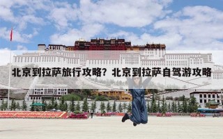 北京到拉萨旅行攻略？北京到拉萨自驾游攻略