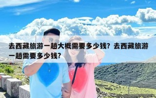 去西藏旅游一趟大概需要多少钱？去西藏旅游一趟需要多少钱?