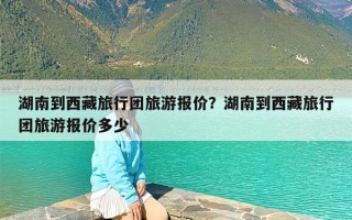 湖南到西藏旅行团旅游报价？湖南到西藏旅行团旅游报价多少