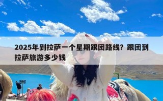 2025年到拉萨一个星期跟团路线？跟团到拉萨旅游多少钱