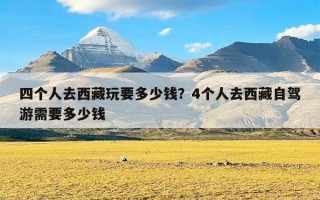 四个人去西藏玩要多少钱？4个人去西藏自驾游需要多少钱