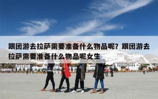 跟团游去拉萨需要准备什么物品呢？跟团游去拉萨需要准备什么物品呢女生