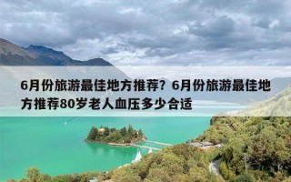6月份旅游最佳地方推荐？6月份旅游最佳地方推荐80岁老人血压多少合适