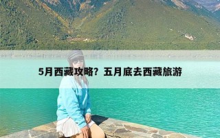 5月西藏攻略？五月底去西藏旅游