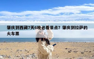 肇庆到西藏7天6晚必看景点？肇庆到拉萨的火车票