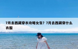 7月去西藏穿衣攻略女生？7月去西藏穿什么衣服