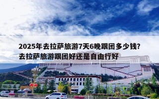 2025年去拉萨旅游7天6晚跟团多少钱？去拉萨旅游跟团好还是自由行好